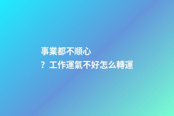 事業都不順心？工作運氣不好怎么轉運